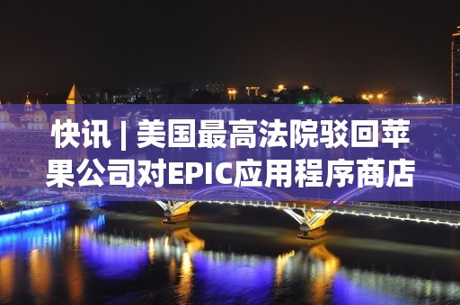 快讯 | 美国最高法院驳回苹果公司对EPIC应用程序商店的审查请求。