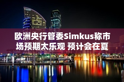 欧洲央行管委Simkus称市场预期太乐观 预计会在夏季左右开始降息