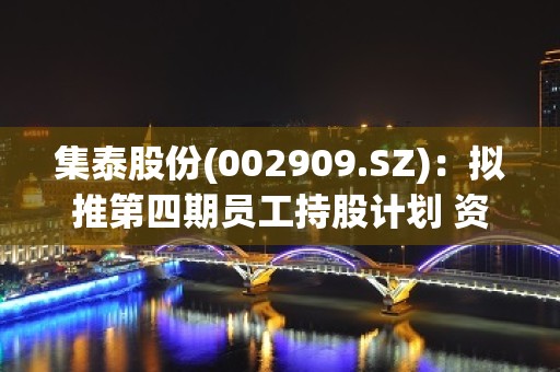 集泰股份(002909.SZ)：拟推第四期员工持股计划 资金规模不超708.90万元