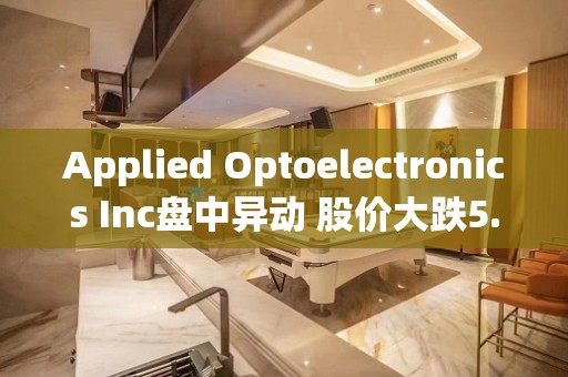 Applied Optoelectronics Inc盘中异动 股价大跌5.26%