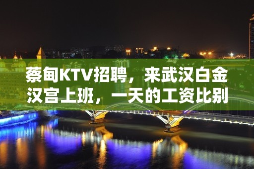 蔡甸KTV招聘，来武汉白金汉宫上班，一天的工资比别人一个月还