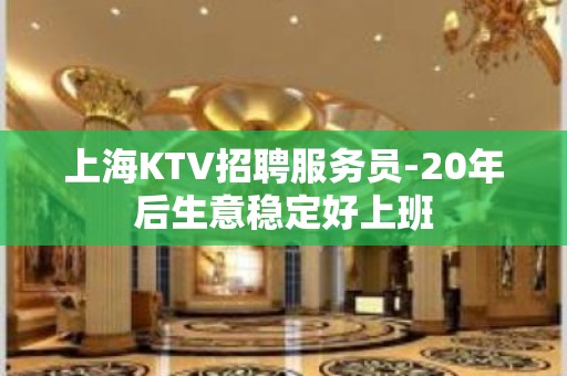 上海KTV招聘服务员-20年后生意稳定好上班