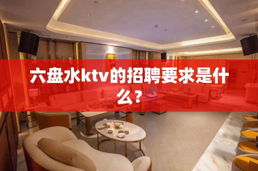 六盘水ktv的招聘要求是什么？