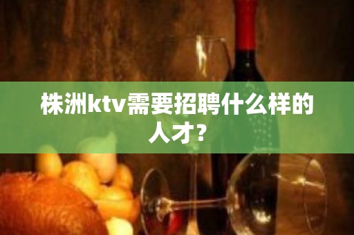 株洲ktv需要招聘什么样的人才？