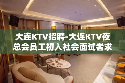 大连KTV招聘-大连KTV夜总会员工初入社会面试者求职有三忌