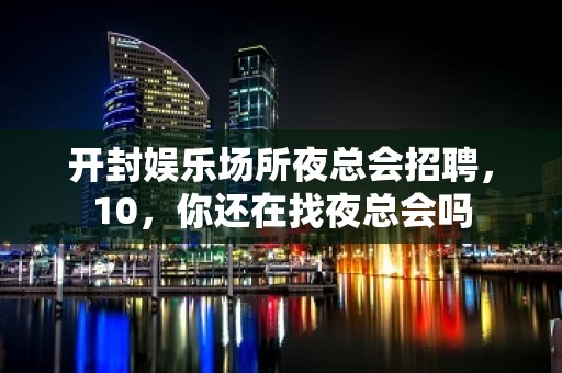 开封娱乐场所夜总会招聘，10，你还在找夜总会吗