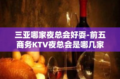 三亚哪家夜总会好耍-前五商务KTV夜总会是哪几家