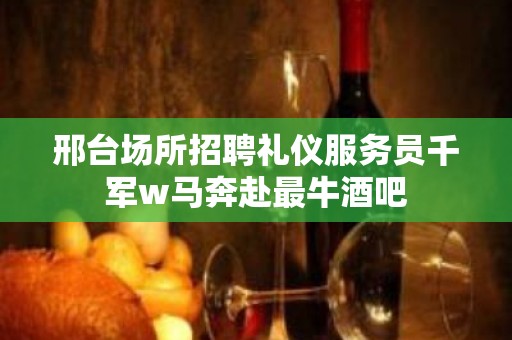 邢台场所招聘礼仪服务员千军w马奔赴最牛酒吧