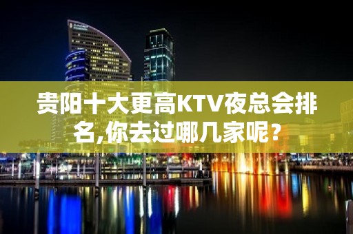 贵阳十大更高KTV夜总会排名,你去过哪几家呢？