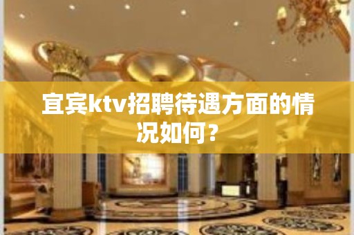 宜宾ktv招聘待遇方面的情况如何？