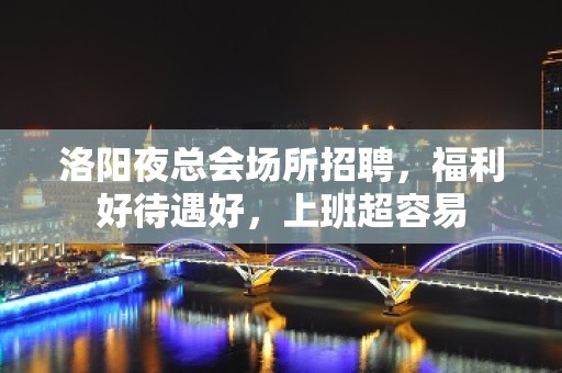 洛阳夜总会场所招聘，福利好待遇好，上班超容易