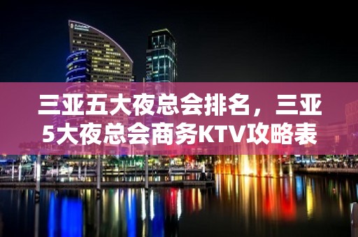 三亚五大夜总会排名，三亚5大夜总会商务KTV攻略表