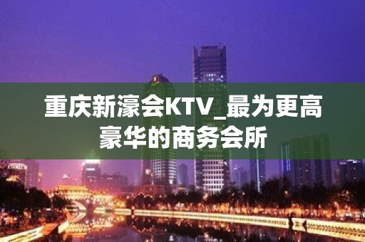 重庆新濠会KTV_最为更高豪华的商务会所