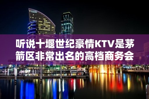 听说十堰世纪豪情KTV是茅箭区非常出名的高档商务会所消费如何