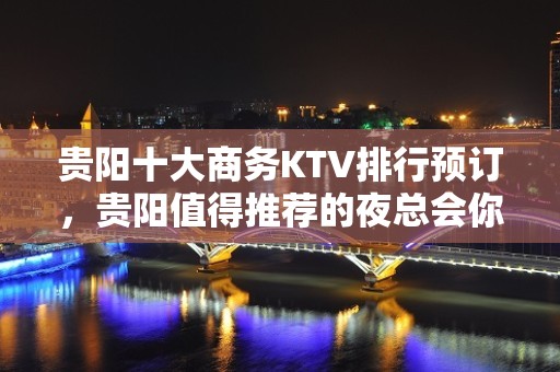 贵阳十大商务KTV排行预订，贵阳值得推荐的夜总会你知道几家？