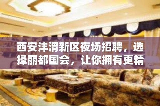 西安沣渭新区夜场招聘，选择丽都国会，让你拥有更精彩的生活