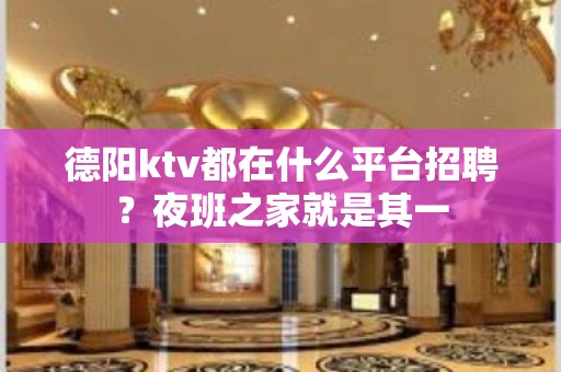 德阳ktv都在什么平台招聘？夜班之家就是其一