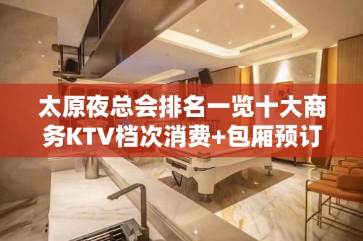 太原夜总会排名一览十大商务KTV档次消费+包厢预订攻略