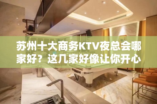 苏州十大商务KTV夜总会哪家好？这几家好像让你开心