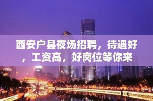 西安户县夜场招聘，待遇好，工资高，好岗位等你来