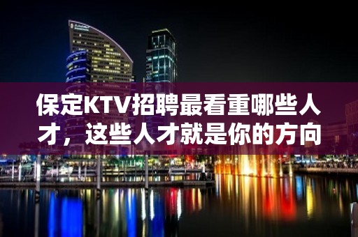 保定KTV招聘最看重哪些人才，这些人才就是你的方向