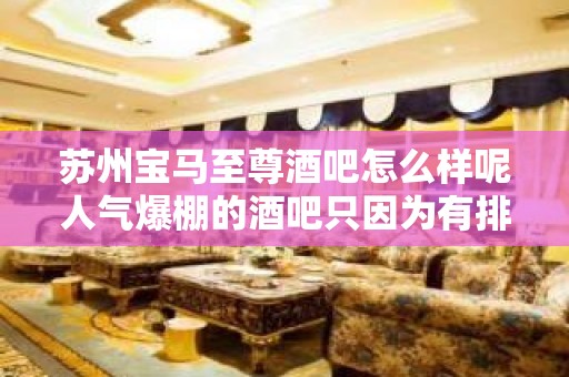 苏州宝马至尊酒吧怎么样呢人气爆棚的酒吧只因为有排名?