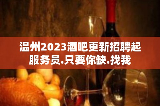 温州2023酒吧更新招聘起服务员.只要你缺.找我