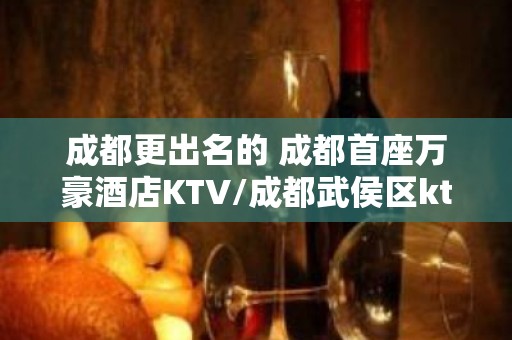 成都更出名的 成都首座万豪酒店KTV/成都武侯区ktv 预定