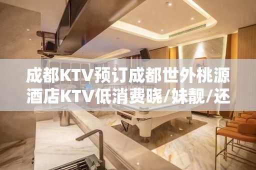 成都KTV预订成都世外桃源酒店KTV低消费晓/妹靓/还主动