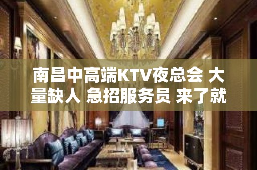 南昌中高端KTV夜总会 大量缺人 急招服务员 来了就上 提供住宿