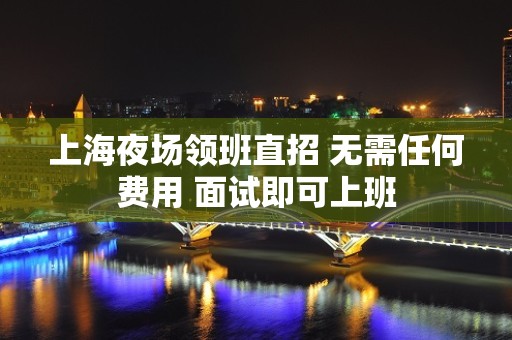 上海夜场领班直招 无需任何费用 面试即可上班