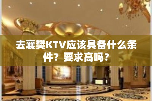 去襄樊KTV应该具备什么条件？要求高吗？