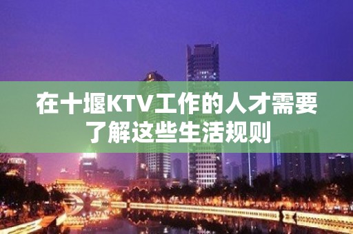 在十堰KTV工作的人才需要了解这些生活规则