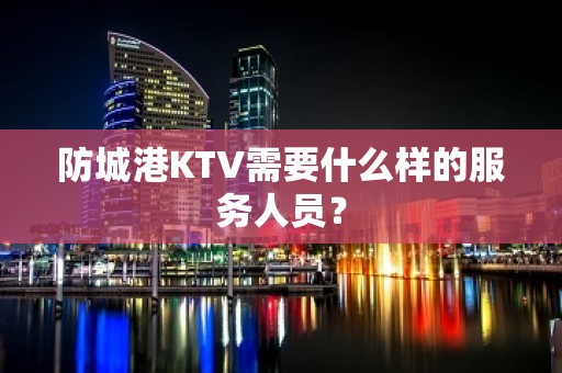 防城港KTV需要什么样的服务人员？