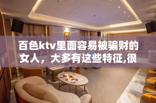 百色ktv里面容易被骗财的女人，大多有这些特征,很准