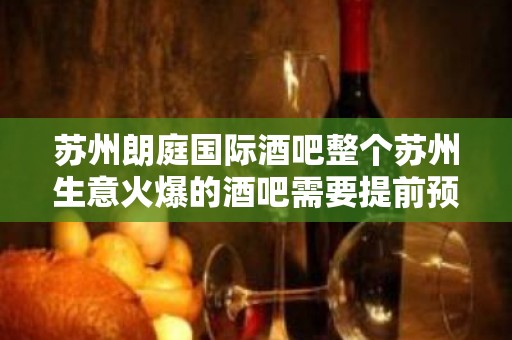 苏州朗庭国际酒吧整个苏州生意火爆的酒吧需要提前预定