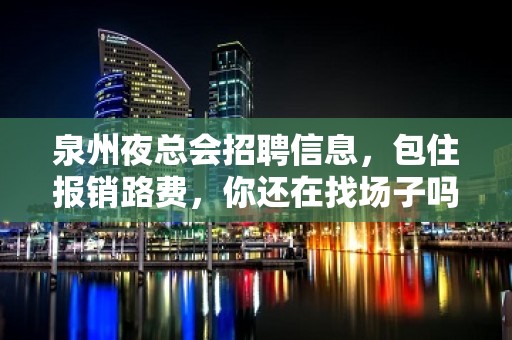 泉州夜总会招聘信息，包住报销路费，你还在找场子吗