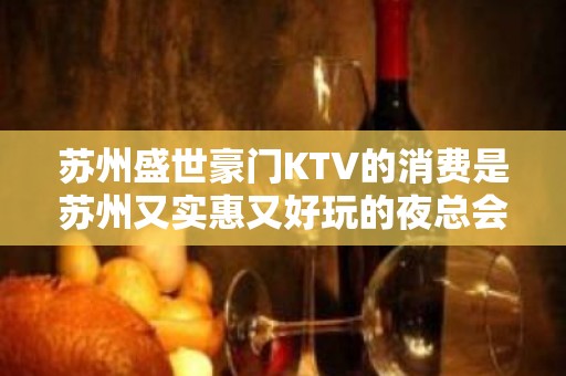 苏州盛世豪门KTV的消费是苏州又实惠又好玩的夜总会了