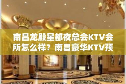 南昌龙殿星都夜总会KTV会所怎么样？南昌豪华KTV预订