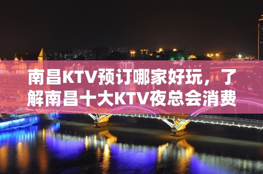 南昌KTV预订哪家好玩，了解南昌十大KTV夜总会消费一览表