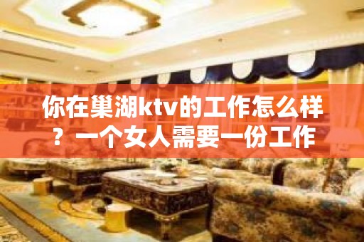 你在巢湖ktv的工作怎么样？一个女人需要一份工作