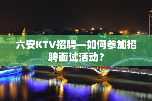 六安KTV招聘—如何参加招聘面试活动？