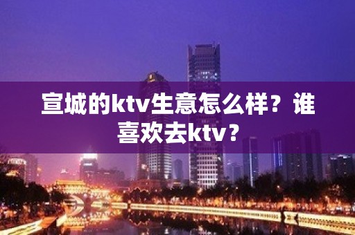 宣城的ktv生意怎么样？谁喜欢去ktv？