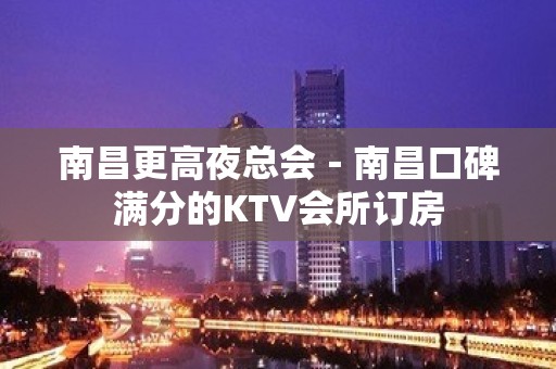 南昌更高夜总会－南昌口碑满分的KTV会所订房