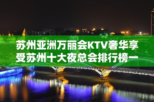 苏州亚洲万丽会KTV奢华享受苏州十大夜总会排行榜一览消费