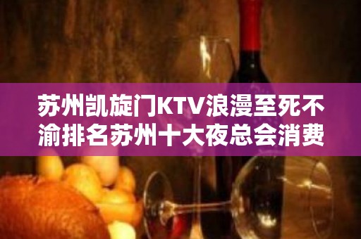 苏州凯旋门KTV浪漫至死不渝排名苏州十大夜总会消费及地址