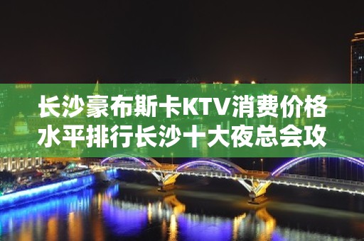 长沙豪布斯卡KTV消费价格水平排行长沙十大夜总会攻略档次