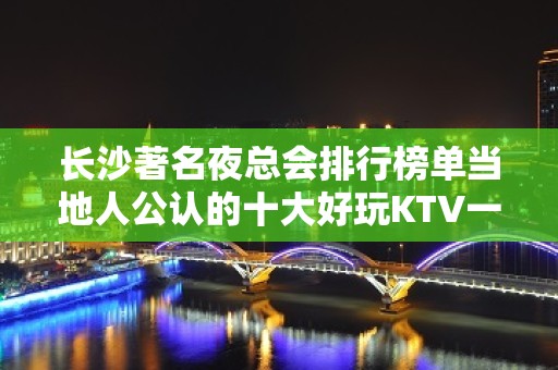 长沙著名夜总会排行榜单当地人公认的十大好玩KTV一览店名