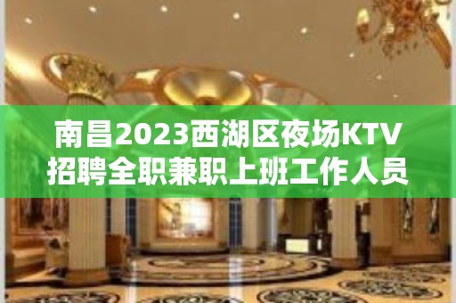 南昌2023西湖区夜场KTV招聘全职兼职上班工作人员