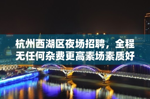 杭州西湖区夜场招聘，全程无任何杂费更高素场素质好